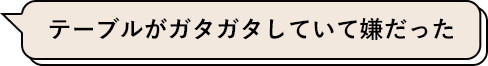 テーブルがガタガタしていて嫌だった